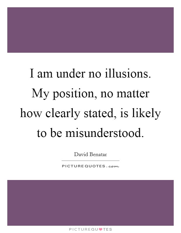 I am under no illusions. My position, no matter how clearly stated, is likely to be misunderstood. Picture Quote #1