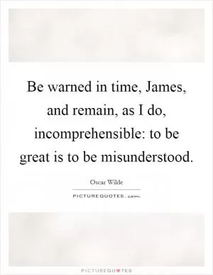 Be warned in time, James, and remain, as I do, incomprehensible: to be great is to be misunderstood Picture Quote #1