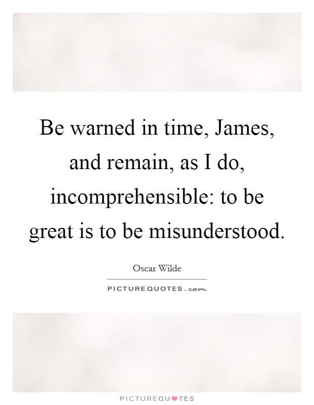 Be warned in time, James, and remain, as I do, incomprehensible: to be great is to be misunderstood. Picture Quote #1