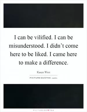 I can be vilified. I can be misunderstood. I didn’t come here to be liked. I came here to make a difference Picture Quote #1