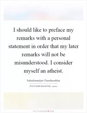 I should like to preface my remarks with a personal statement in order that my later remarks will not be misunderstood. I consider myself an atheist Picture Quote #1