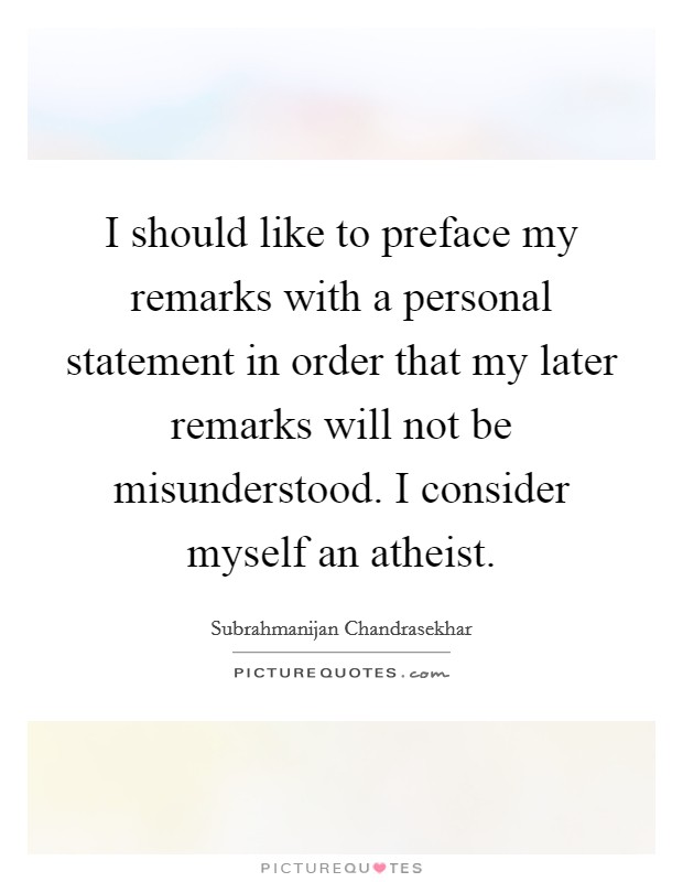 I should like to preface my remarks with a personal statement in order that my later remarks will not be misunderstood. I consider myself an atheist. Picture Quote #1