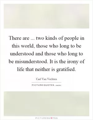There are ... two kinds of people in this world, those who long to be understood and those who long to be misunderstood. It is the irony of life that neither is gratified Picture Quote #1