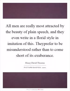All men are really most attracted by the beauty of plain speech, and they even write in a florid style in imitation of this. Theyprefer to be misunderstood rather than to come short of its exuberance Picture Quote #1