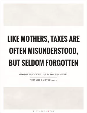Like mothers, taxes are often misunderstood, but seldom forgotten Picture Quote #1