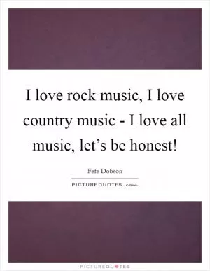 I love rock music, I love country music - I love all music, let’s be honest! Picture Quote #1