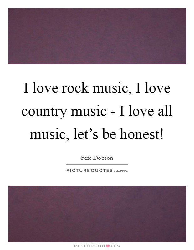 I love rock music, I love country music - I love all music, let's be honest! Picture Quote #1