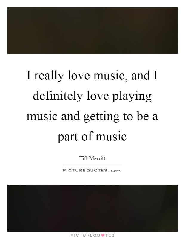 I really love music, and I definitely love playing music and getting to be a part of music Picture Quote #1
