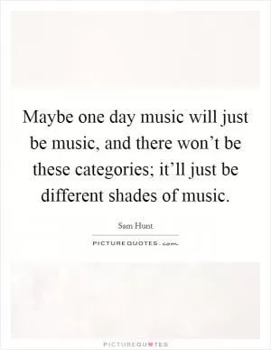Maybe one day music will just be music, and there won’t be these categories; it’ll just be different shades of music Picture Quote #1