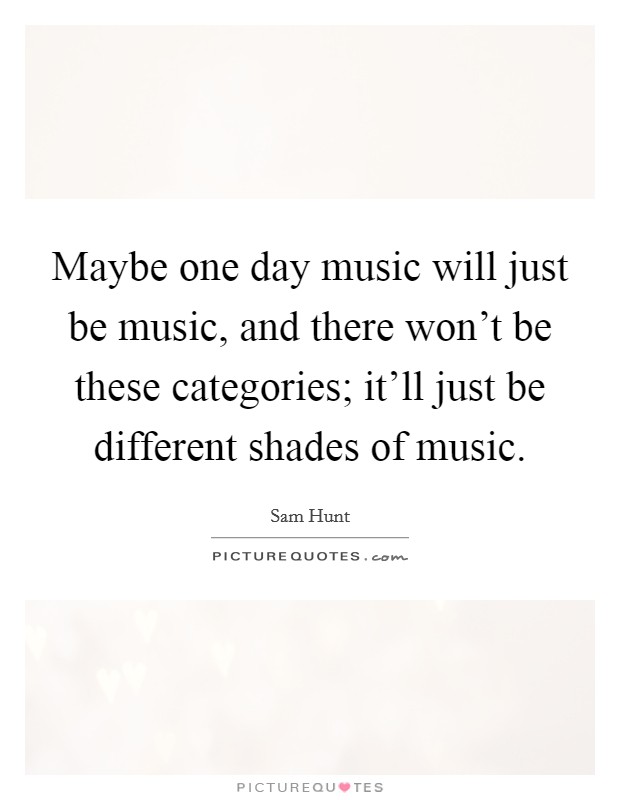Maybe one day music will just be music, and there won't be these categories; it'll just be different shades of music. Picture Quote #1