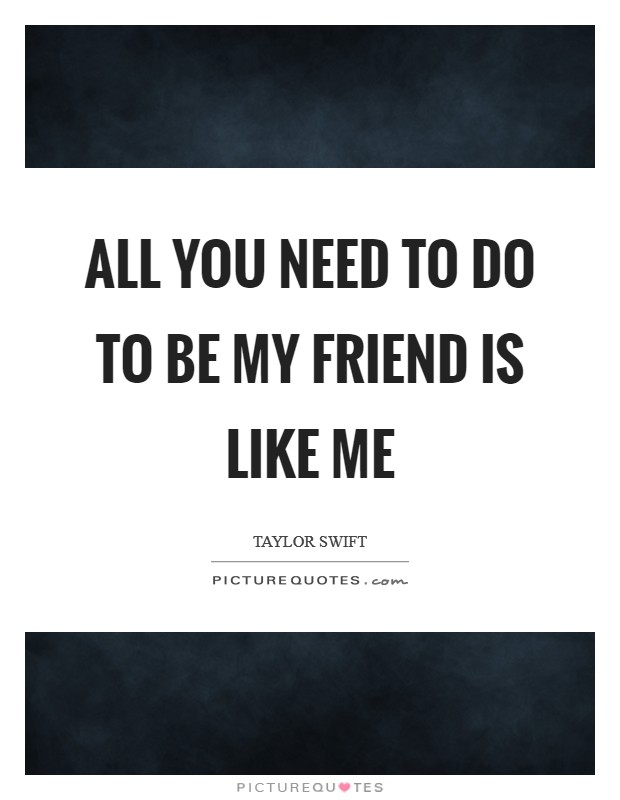 All you need to do to be my friend is like me Picture Quote #1