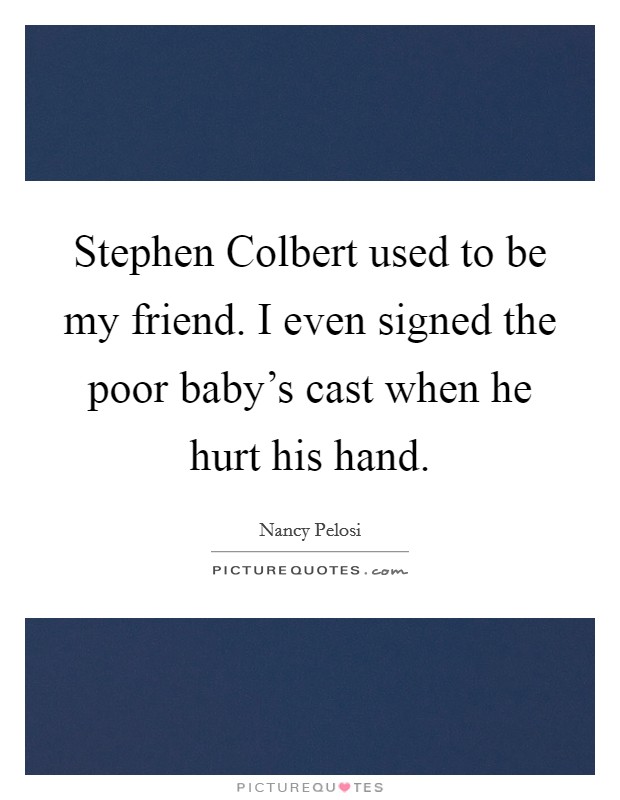 Stephen Colbert used to be my friend. I even signed the poor baby's cast when he hurt his hand. Picture Quote #1