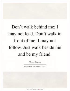Don’t walk behind me; I may not lead. Don’t walk in front of me; I may not follow. Just walk beside me and be my friend Picture Quote #1