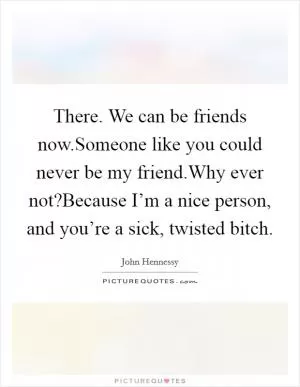 There. We can be friends now.Someone like you could never be my friend.Why ever not?Because I’m a nice person, and you’re a sick, twisted bitch Picture Quote #1