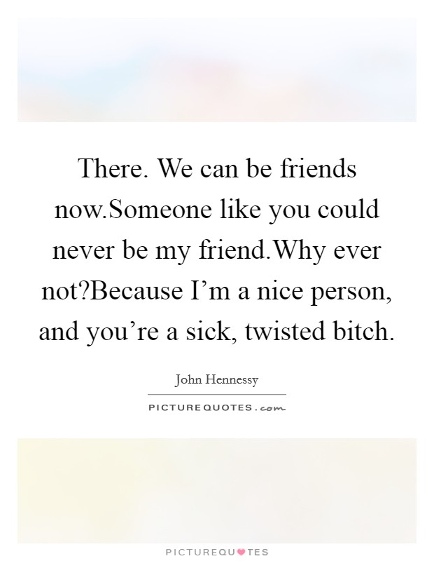 There. We can be friends now.Someone like you could never be my friend.Why ever not?Because I'm a nice person, and you're a sick, twisted bitch. Picture Quote #1