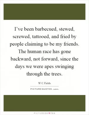 I’ve been barbecued, stewed, screwed, tattooed, and fried by people claiming to be my friends. The human race has gone backward, not forward, since the days we were apes swinging through the trees Picture Quote #1