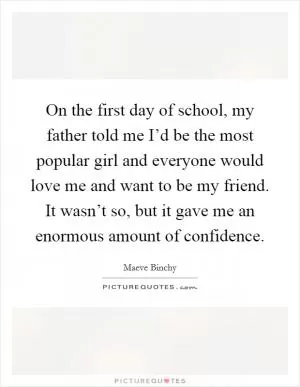 On the first day of school, my father told me I’d be the most popular girl and everyone would love me and want to be my friend. It wasn’t so, but it gave me an enormous amount of confidence Picture Quote #1