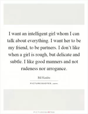 I want an intelligent girl whom I can talk about everything. I want her to be my friend, to be partners. I don’t like when a girl is rough, but delicate and subtle. I like good manners and not rudeness nor arrogance Picture Quote #1