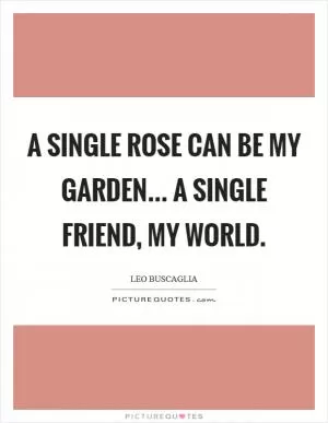 A single rose can be my garden... a single friend, my world Picture Quote #1