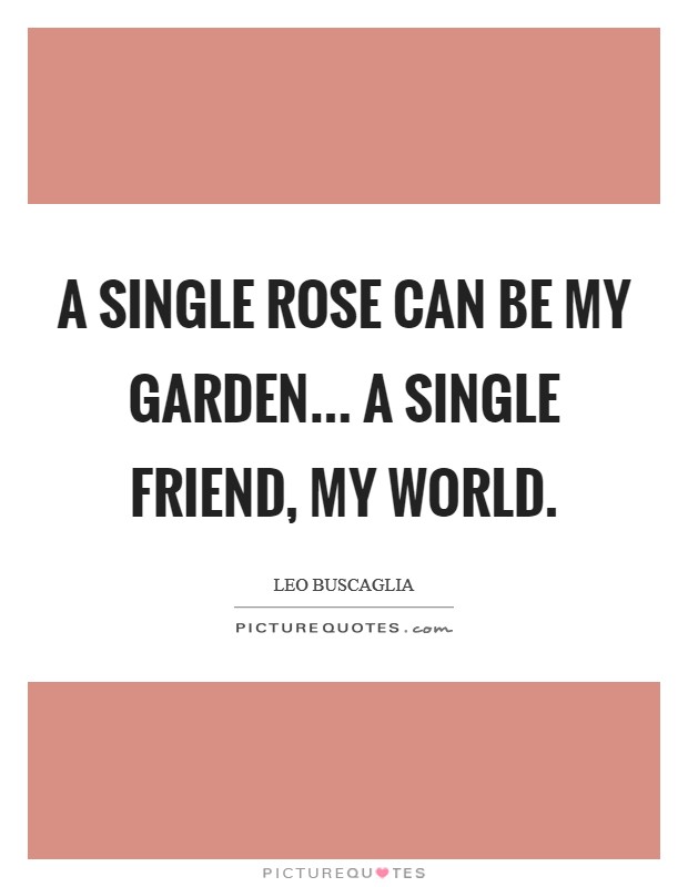 A single rose can be my garden... a single friend, my world. Picture Quote #1