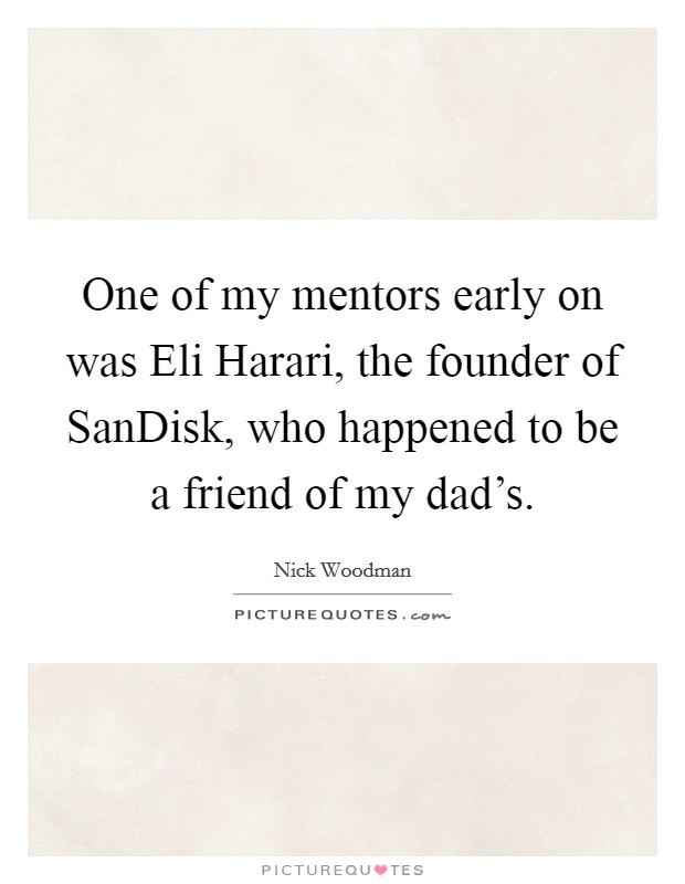 One of my mentors early on was Eli Harari, the founder of SanDisk, who happened to be a friend of my dad's. Picture Quote #1
