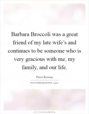 Barbara Broccoli was a great friend of my late wife’s and continues to be someone who is very gracious with me, my family, and our life Picture Quote #1