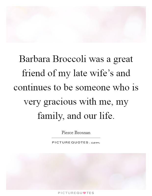Barbara Broccoli was a great friend of my late wife's and continues to be someone who is very gracious with me, my family, and our life. Picture Quote #1