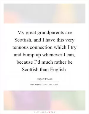 My great grandparents are Scottish, and I have this very tenuous connection which I try and bump up whenever I can, because I’d much rather be Scottish than English Picture Quote #1
