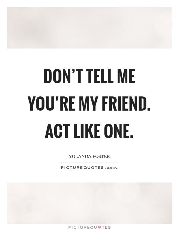 Don't tell me you're my friend. Act like one. Picture Quote #1