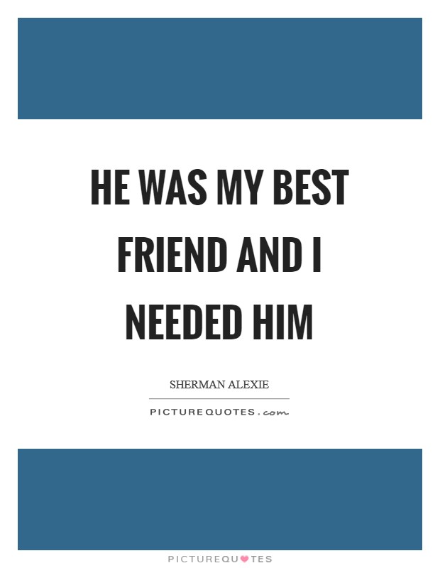 He was my best friend and I needed him Picture Quote #1