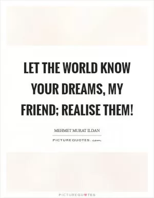 Let the world know your dreams, my friend; realise them! Picture Quote #1