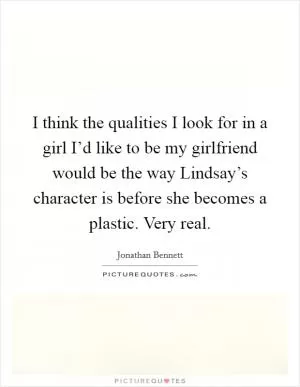 I think the qualities I look for in a girl I’d like to be my girlfriend would be the way Lindsay’s character is before she becomes a plastic. Very real Picture Quote #1