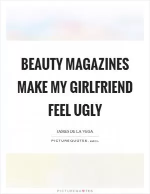 Beauty magazines make my girlfriend feel ugly Picture Quote #1