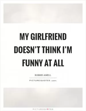My girlfriend doesn’t think I’m funny at all Picture Quote #1
