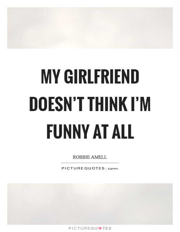 My girlfriend doesn't think I'm funny at all Picture Quote #1