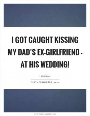 I got caught kissing my dad’s ex-girlfriend - at his wedding! Picture Quote #1