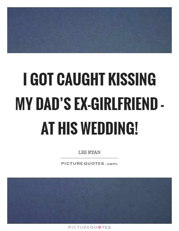 I got caught kissing my dad's ex-girlfriend - at his wedding! Picture Quote #1