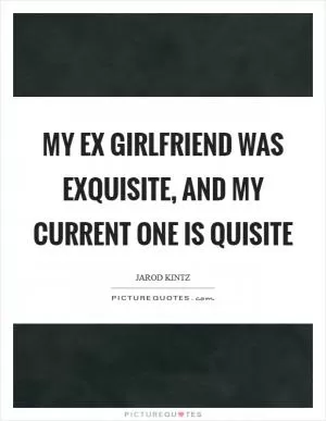 My ex girlfriend was exquisite, and my current one is quisite Picture Quote #1