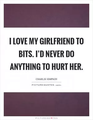 I love my girlfriend to bits. I’d never do anything to hurt her Picture Quote #1