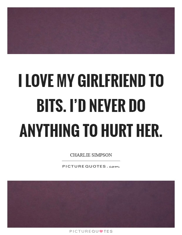 I love my girlfriend to bits. I'd never do anything to hurt her. Picture Quote #1