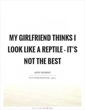 My girlfriend thinks I look like a reptile - it’s not the best Picture Quote #1
