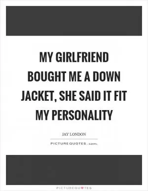 My girlfriend bought me a down jacket, she said it fit my personality Picture Quote #1
