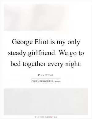 George Eliot is my only steady girlfriend. We go to bed together every night Picture Quote #1