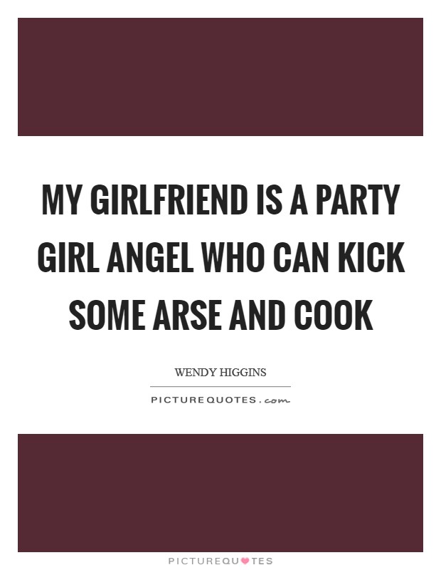 My girlfriend is a party girl angel who can kick some arse and cook Picture Quote #1