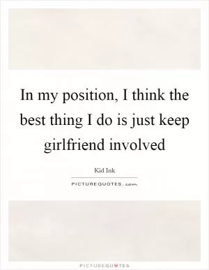 In my position, I think the best thing I do is just keep girlfriend involved Picture Quote #1