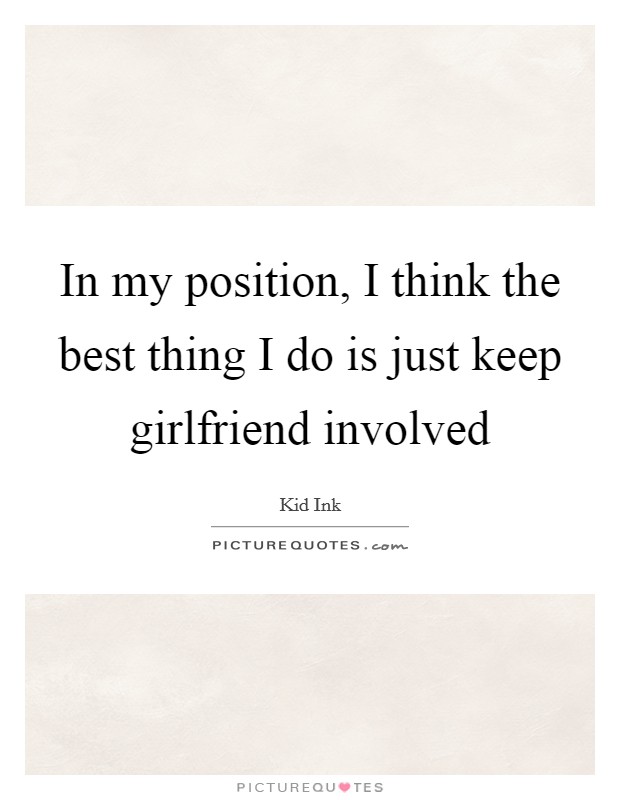 In my position, I think the best thing I do is just keep girlfriend involved Picture Quote #1