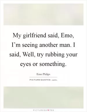 My girlfriend said, Emo, I’m seeing another man. I said, Well, try rubbing your eyes or something Picture Quote #1