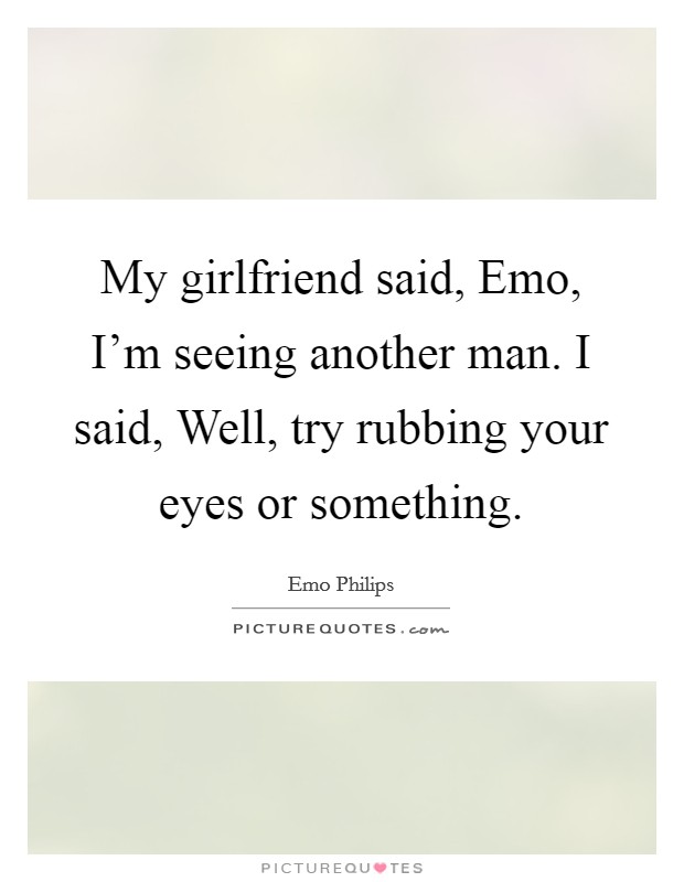 My girlfriend said, Emo, I'm seeing another man. I said, Well, try rubbing your eyes or something. Picture Quote #1