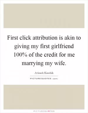 First click attribution is akin to giving my first girlfriend 100% of the credit for me marrying my wife Picture Quote #1