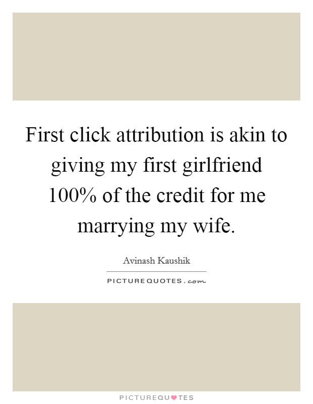 First click attribution is akin to giving my first girlfriend 100% of the credit for me marrying my wife. Picture Quote #1